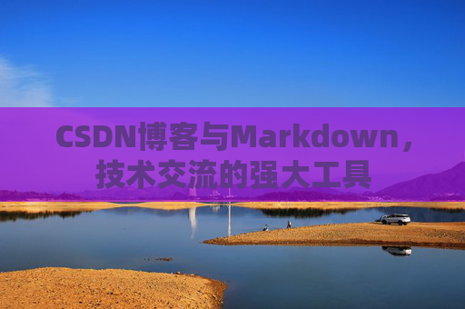 CSDN博客与Markdown，技术交流的强大工具